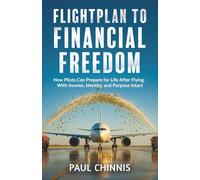FLIGHTPLAN TO FINANCIAL FREEDOM: How Pilots Can Prepare For Life After Flying - With Income, Identity, And Purpose Intact