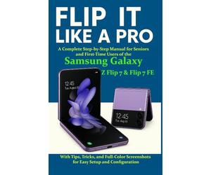 Flip It Like a Pro: A Complete Step-by-Step Manual for Seniors and First-Time Users of the Samsung Galaxy Z Flip 7 & Flip 7 FE - With Tips, Tricks, and Full-Color Screenshots for Easy Setup and Conf..