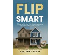 FLIP SMART: 7 Steps to Flip Your First Home, Maximizing Return & Avoiding Costly Mistakes