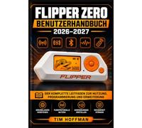 Flipper Zero Benutzerhandbuch 2026-2027: Das vollständige Praxisbuch für RFID, NFC, Sub-GHz, Infrarot und GPIO - Schritt für Schritt erklärt für Einsteiger bis Experten