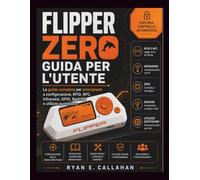 FLIPPER ZERO GUIDA PER L'UTENTE: La guida completa per principianti a configurazione, RFID, NFC, infrarossi, GPIO, BadUSB e utilizzo quotidiano.