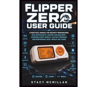 Flipper Zero User Guide: A Practical Manual for Security Researchers, Tech Enthusiasts, Makers and Builders - Covering Every Module, Custom Firmware, and Responsible Real-World Use Cases
