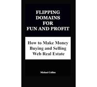 Flipping Domains for Fun and Profit: A Step-By-Step Guide: How to Make Money Buying and Selling Web Real Estate