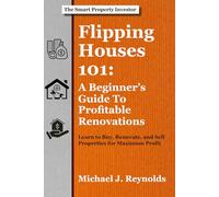 Flipping Houses 101: A Beginner's Guide to Profitable Renovations: Learn to Buy, Renovate, and Sell Properties for Maximum Profit