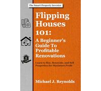Flipping Houses 101: A Beginner's Guide to Profitable Renovations: Learn to Buy, Renovate, and Sell Properties for Maximum Profit
