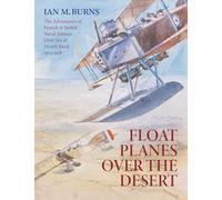 Floatplanes Over The Desert: The Adventures of French & British Naval Airmen Over Sea & Desert Sand 1914-1918