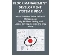 FLOOR MANAGEMENT DEVELOPMENT SYSTEM & PDCA: A Practitioner’s Guide to Visual Management, Daily Problem Solving, and Leader Development on the Shop Floor
