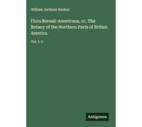 Flora Boreali-Americana, or, The Botany of the Northern Parts of British America: Vol. 1-2