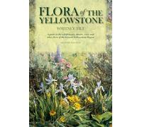 Flora of the Yellowstone: A Guide to the Wildflowers, Shrubs & Trees, Ferns, and Grass-like Plants of the Greater Yellowstone Region of Idaho, Montana, and Wyoming