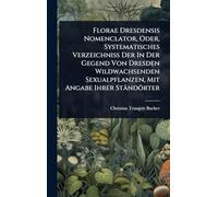 Florae Dresdensis Nomenclator, Oder, Systematisches Verzeichniss Der In Der Gegend Von Dresden Wildwachsenden Sexualpflanzen, Mit Angabe Ihrer Ständörter