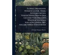 Florae Dresdensis Nomenclator, Oder, Systematisches Verzeichniss Der In Der Gegend Von Dresden Wildwachsenden Sexualpflanzen, Mit Angabe Ihrer Ständörter