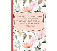 Floral Bible Verse Notebook: For All Things I Have the Strength Through the One Who Gives Me Power. Phil. 4:13
