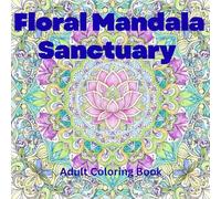 Floral Mandala Sanctuary: 50 Stress-Relieving Patterns • An Adult Coloring Book for Mindfulness, Anxiety Relief & Inner Peace: 50 Stress-Relieving ... for Mindfulness, Anxiety Relief & Inner Peace