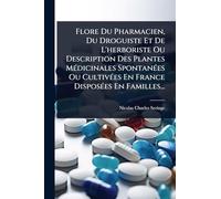 Flore Du Pharmacien, Du Droguiste Et De L'herboriste Ou Description Des Plantes MÃ(c)dicinales SpontanÃ(c)es Ou CultivÃ(c)es En France DisposÃ(c)es En Familles...