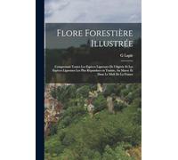 Flore forestière illustrée: Comprenant toutes les espèces ligneuses de l'Algérie et les espèces ligneuses les plus rèpandues en Tunisie, au Maroc et dans le Midi de la France