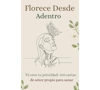 Florece Desde Adentro: Tú eres tu prioridad; 100 cartas de amor propio para sanar