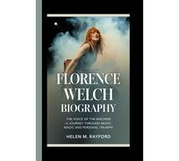 FLORENCE WELCH BIOGRAPHY: The Voice of the Machine - A Journey Through Music, Magic and Personal Triumph