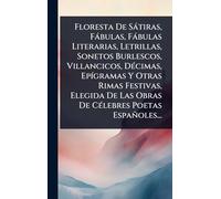 Floresta De Sàtiras, Fàbulas, Fàbulas Literarias, Letrillas, Sonetos Burlescos, Villancicos, DÃ(c)cimas, EpÃ-gramas Y Otras Rimas Festivas, Elegida De Las Obras De CÃ(c)lebres Poetas Españoles...