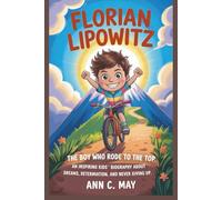 FLORIAN LIPOWITZ: The Boy Who Rode to the Top. An Inspiring Kids’ Biography About Dreams, Determination, and Never Giving Up