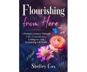 Flourishing From Here: A Woman's Journey Through Life Transitions, Letting Go, and Reclaiming Self-Worth