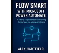 FLOW SMART WITH MICROSOFT POWER AUTOMATE: A Step-by-Step Roadmap to Transforming Routine Tasks into Automated Solutions