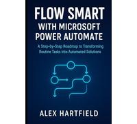 FLOW SMART WITH MICROSOFT POWER AUTOMATE: A Step-by-Step Roadmap to Transforming Routine Tasks into Automated Solutions