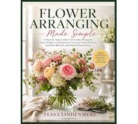 Flower Arranging Made Simple: A Step-by-Step Guide to Everyday Bouquets, Vase Designs, Centerpieces, Grocery Store Flowers, Seasonal Blooms, and Home Floral Decor