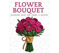 Flower Bouquet Coloring Book for Teens and Adults: Relaxing Floral Designs for Stress Relief, Creativity, and Fun - Beautiful Flower Arrangements to Color