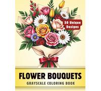 Flower Bouquets: Grayscale Coloring Book for Adults and Teens with 50 High-Quality and Unique Illustrations for Stress Relief and Relaxation.