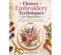 Flower Embroidery Techniques for Beginners: Step-by-Step Lessons for Creating Floral Designs, Leaves, Petals, Color Effects, and Botanical Needlework