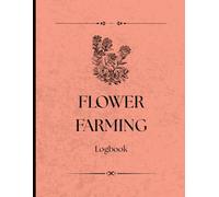 Flower Farming Logbook Journal: Planting, Blooming, and Harvest Records for Flower Farmers and Hobby Growers