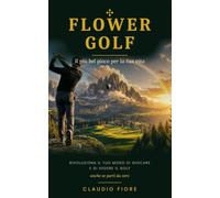 Flower Golf: `Il più bel gioco per la tua vita: un altro modo di imparare e vivere il golf, anche se parti da zero`