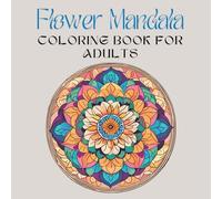 Flower Mandala, Coloring Book for Adults: Stress Relieving Mandala, Anxiety Relief Coloring Pages: Great Gift for Nature Lovers, Moms, Women, and Seniors.