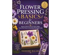 FLOWER PRESSING BASICS FOR BEGINNERS: Master Flower Preservation Skills, From First Press to Stunning Handmade Crafts