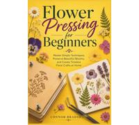 Flower Pressing for Beginners: Master Simple Techniques, Preserve Beautiful Blooms, and Create Timeless Floral Crafts at Home