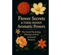 Flower Secrets & Their Hidden Aromatic Powers: The Untold Psychology, Chemistry & Soul of Scented Blossoms