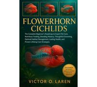 FLOWERHORN CICHLIDS: The Complete Beginner’s Roadmap to Expert Pet Care, Nutritious Feeding, Breeding Mastery, Thoughtful Grooming, Optimal Habitat ... Health, and Proven Lifelong Care Strategies