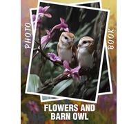 Flowers and Barn Owl Photo Book: Nature's Beauty Captured Through 40 Stunning Images Of Blossoms And Majestic Owls