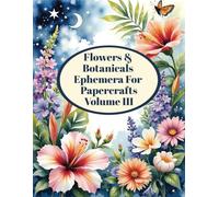 Flowers & Botanicals Ephemera For Papercrafts Volume III: Original Watercolour Images For Journaling, Scrapbooking, Collage & Card Making