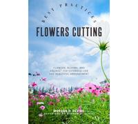 Flowers-Cutting Best Practices::: Your Essential Guide to Enjoy Gathering and Cutting “Flowers, Blooms, and Foliage” For Extended Life and Beautiful Arrangement.
