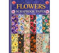 Flowers Scrapbook paper: Decorative Double-Sided Craft Papers For Junk Journals, Wrapping & Mixed Media, Card Making And More