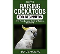 Floyd’s Raising Cockatoos for Beginners: First Time Owners Survival Success Blueprint