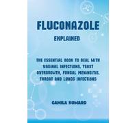 Fluconazole explained. The essential book to deal with vaginal infections, yeast overgrowth, fungal meningitis, throat and lung infections