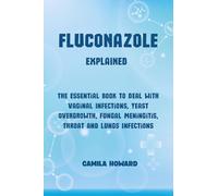 Fluconazole explained. The essential book to deal with vaginal infections, yeast overgrowth, fungal meningitis, throat and lung infections