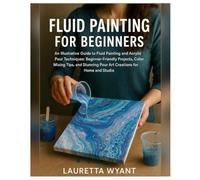 Fluid Painting for Beginners: An Illustrative Guide to Fluid Painting & Acrylic Pour Techniques: Beginner-Friendly Projects, Color Mixing Tips, and Stunning Pour Art Creations for Home and Studio