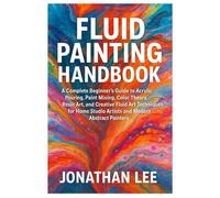 Fluid Painting Handbook: A Complete Beginner’s Guide to Acrylic Pouring, Paint Mixing, Color Theory, Resin Art, and Creative Fluid Art Techniques for Home Studio Artists and Painters