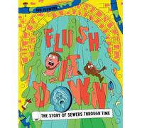 Flush It Down: The Story of Sewers Through Time /anglais