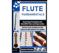 FLUTE FUNDAMENTALS: Mastering Techniques for Beautiful Tone and Expression: Discover Proven Strategies for Flute Playing That Will Captivate Your Audience