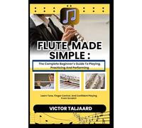 FLUTE MADE SIMPLE : The Complete Beginner’s Guide To Playing, Practicing And Performing: Learn Tone, Finger Control, And Confident Playing From Scratch