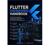 FLUTTER ENGINEERING HANDBOOK: A Guide to Dart, Cross-Platform App Development, Responsive Interfaces, State Management, APIs, Testing, Performance, and Production Deployment